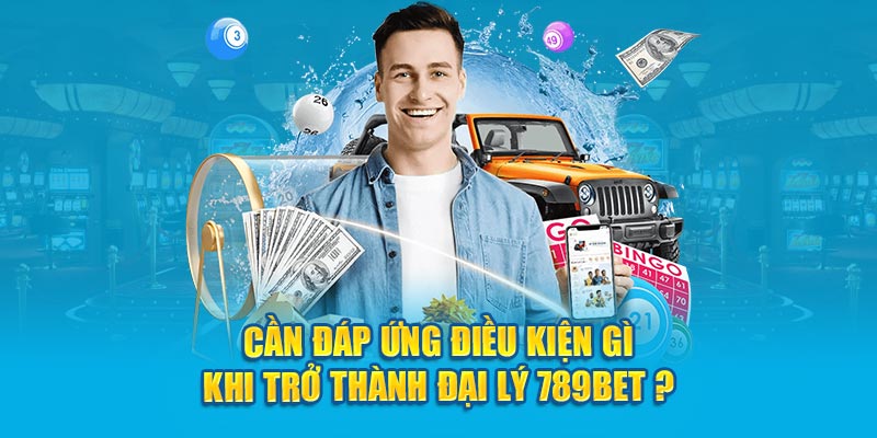 Cần đáp ứng điều kiện gì khi trở thành đại lý 789Bet ?